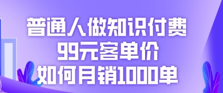 普通人做知识付费,99元客单价如何月销1000单-轻创终点站